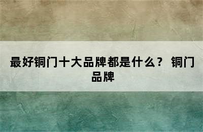 最好铜门十大品牌都是什么？ 铜门 品牌